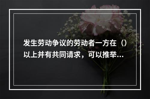 发生劳动争议的劳动者一方在（）以上并有共同请求，可以推举代表