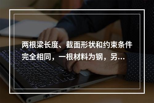 两根梁长度、截面形状和约束条件完全相同，一根材料为钢，另一根