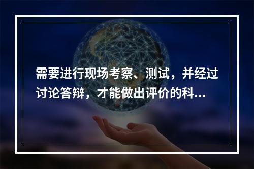 需要进行现场考察、测试，并经过讨论答辩，才能做出评价的科技成