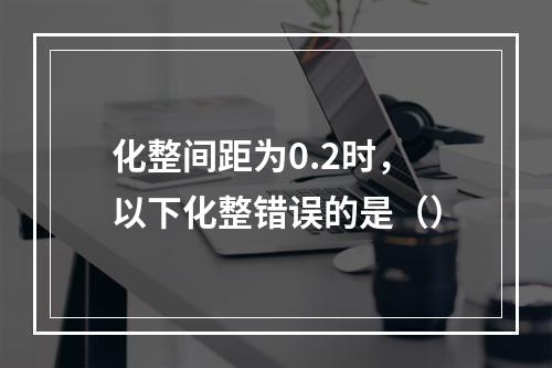 化整间距为0.2时，以下化整错误的是（）