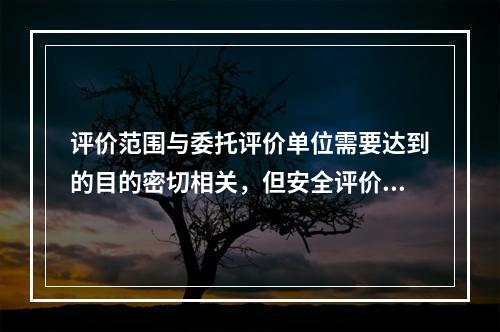 评价范围与委托评价单位需要达到的目的密切相关，但安全评价必须