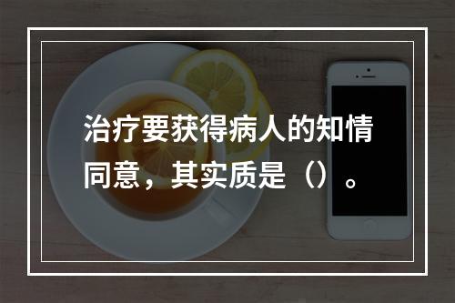 治疗要获得病人的知情同意，其实质是（）。