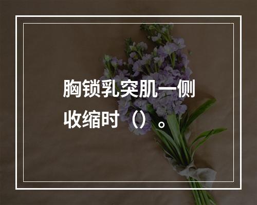 胸锁乳突肌一侧收缩时（）。