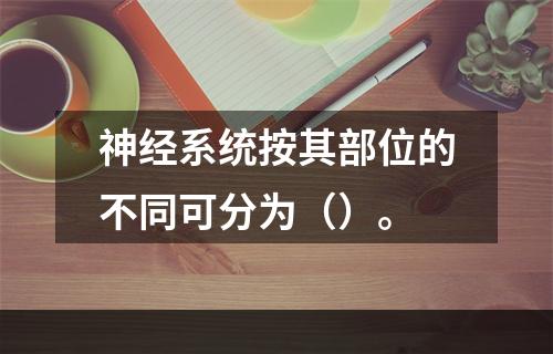 神经系统按其部位的不同可分为（）。