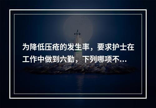 为降低压疮的发生率，要求护士在工作中做到六勤，下列哪项不属于