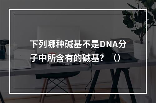 下列哪种碱基不是DNA分子中所含有的碱基？（）