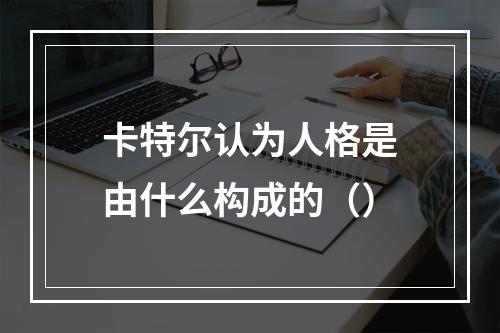 卡特尔认为人格是由什么构成的（）