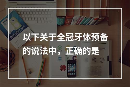 以下关于全冠牙体预备的说法中，正确的是