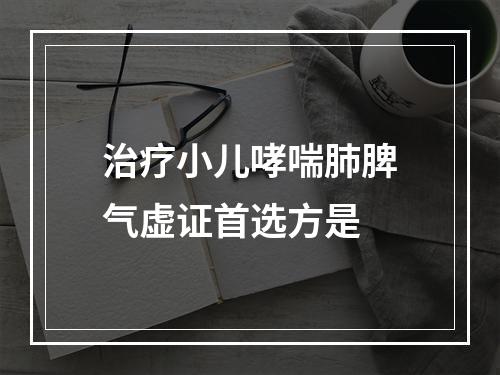 治疗小儿哮喘肺脾气虚证首选方是