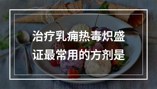 治疗乳痈热毒炽盛证最常用的方剂是