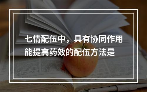 七情配伍中，具有协同作用能提高药效的配伍方法是