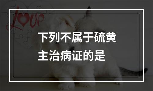 下列不属于硫黄主治病证的是