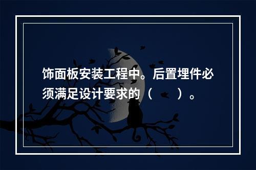 饰面板安装工程中。后置埋件必须满足设计要求的（　　）。