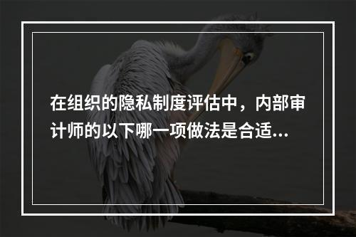 在组织的隐私制度评估中，内部审计师的以下哪一项做法是合适的？