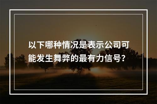 以下哪种情况是表示公司可能发生舞弊的最有力信号？