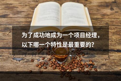 为了成功地成为一个项目经理，以下哪一个特性是最重要的？