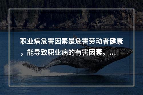 职业病危害因素是危害劳动者健康，能导致职业病的有害因素。下列