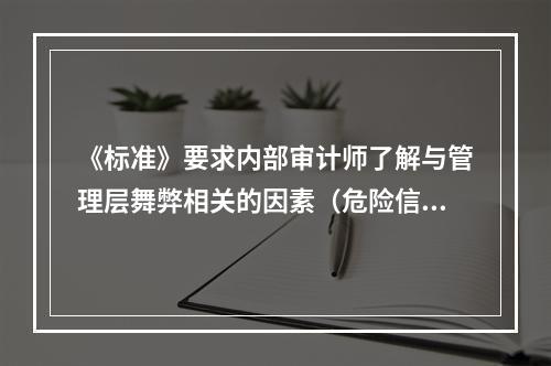 《标准》要求内部审计师了解与管理层舞弊相关的因素（危险信号）