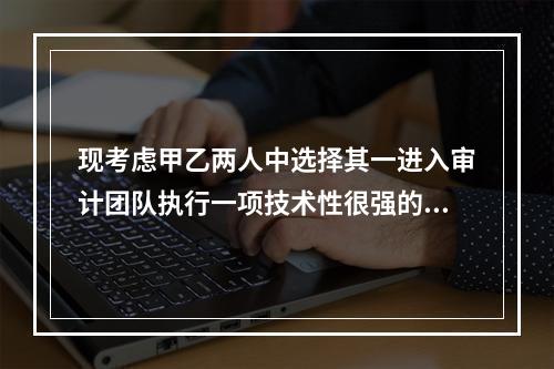 现考虑甲乙两人中选择其一进入审计团队执行一项技术性很强的审查