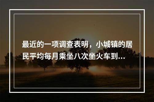 最近的一项调查表明，小城镇的居民平均每月乘坐八次坐火车到附近