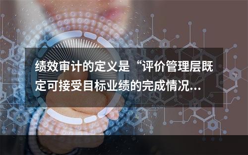 绩效审计的定义是“评价管理层既定可接受目标业绩的完成情况”。