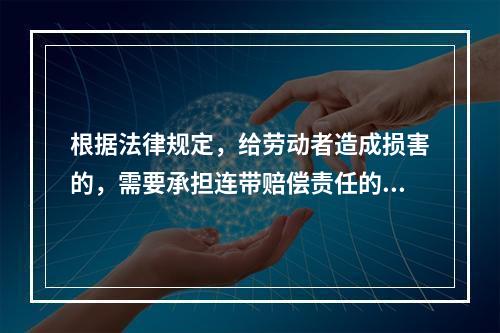 根据法律规定，给劳动者造成损害的，需要承担连带赔偿责任的是（