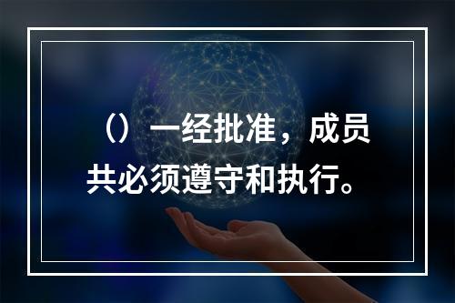 （）一经批准，成员共必须遵守和执行。