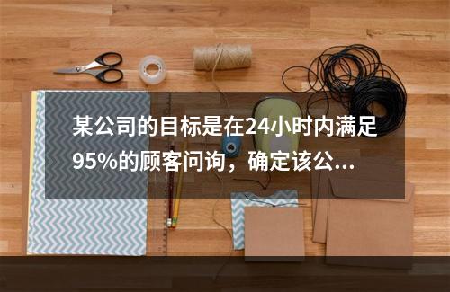 某公司的目标是在24小时内满足95%的顾客问询，确定该公司是