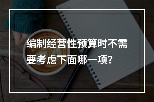 编制经营性预算时不需要考虑下面哪一项？