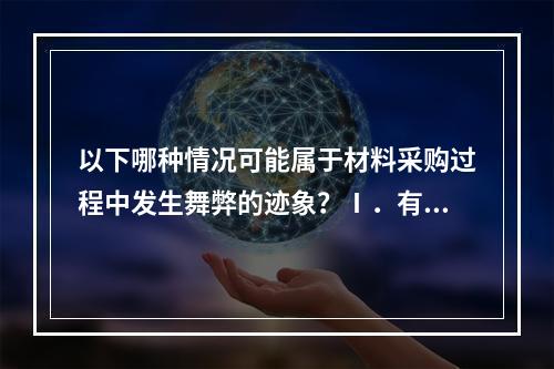 以下哪种情况可能属于材料采购过程中发生舞弊的迹象？Ⅰ．有规律