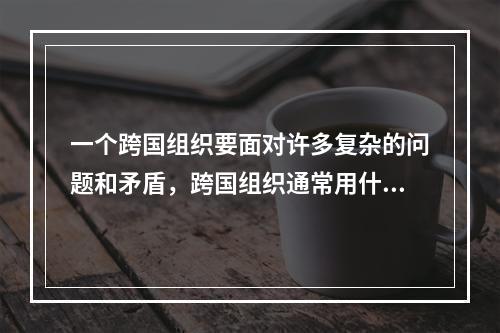 一个跨国组织要面对许多复杂的问题和矛盾，跨国组织通常用什么样