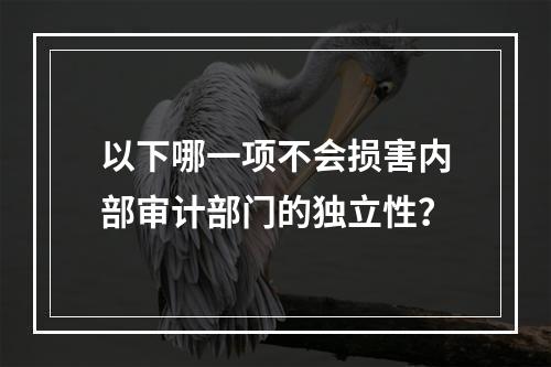 以下哪一项不会损害内部审计部门的独立性？