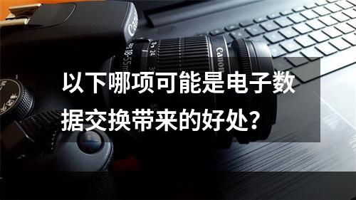 以下哪项可能是电子数据交换带来的好处？