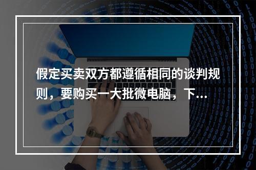 假定买卖双方都遵循相同的谈判规则，要购买一大批微电脑，下列哪