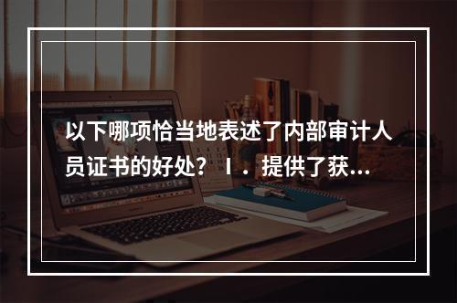 以下哪项恰当地表述了内部审计人员证书的好处？Ⅰ．提供了获得高