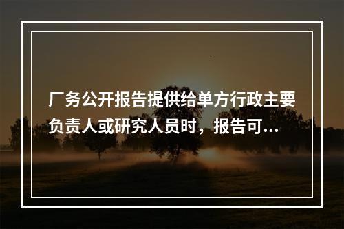 厂务公开报告提供给单方行政主要负责人或研究人员时，报告可以（