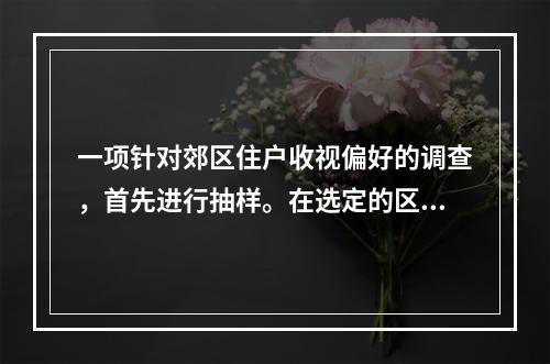 一项针对郊区住户收视偏好的调查，首先进行抽样。在选定的区域内