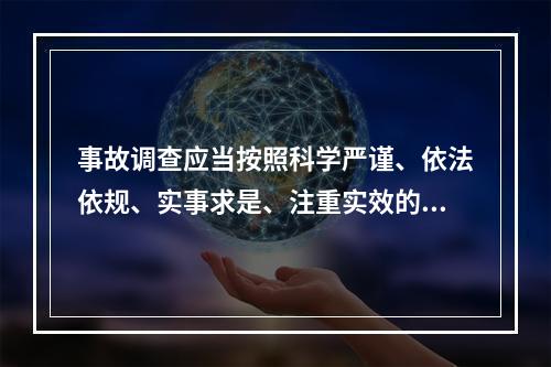 事故调查应当按照科学严谨、依法依规、实事求是、注重实效的原则