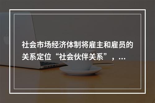 社会市场经济体制将雇主和雇员的关系定位“社会伙伴关系”，双方