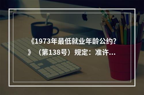 《1973年最低就业年龄公约？》（第138号）规定：准许就业