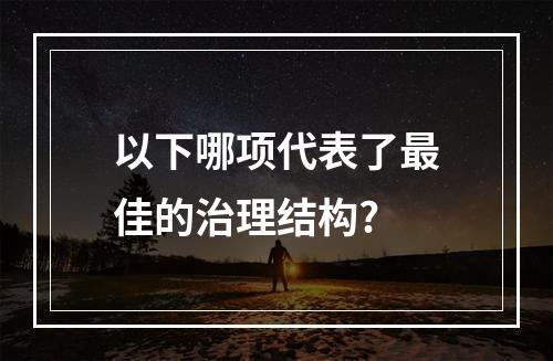 以下哪项代表了最佳的治理结构?