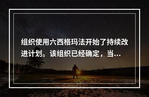 组织使用六西格玛法开始了持续改进计划。该组织已经确定，当前的