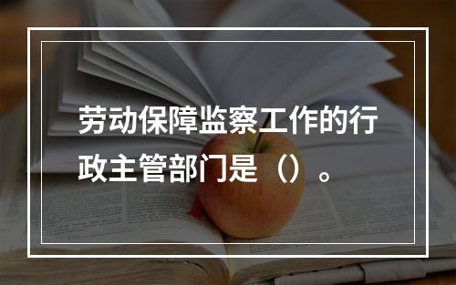 劳动保障监察工作的行政主管部门是（）。