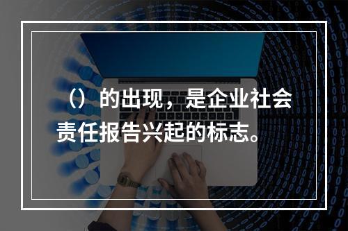 （）的出现，是企业社会责任报告兴起的标志。