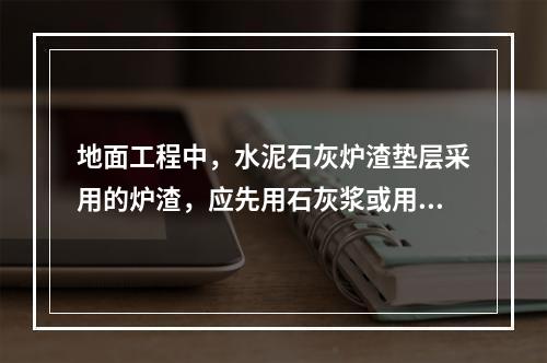 地面工程中，水泥石灰炉渣垫层采用的炉渣，应先用石灰浆或用熟