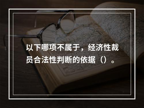 以下哪项不属于，经济性裁员合法性判断的依据（）。