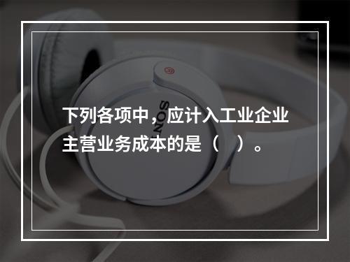 下列各项中，应计入工业企业主营业务成本的是（　）。