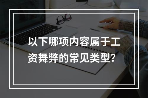 以下哪项内容属于工资舞弊的常见类型？