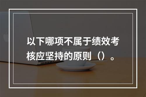 以下哪项不属于绩效考核应坚持的原则（）。