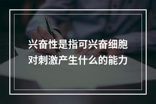 兴奋性是指可兴奋细胞对刺激产生什么的能力